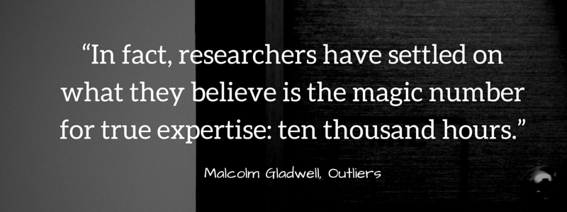 “In fact, researchers have settled on what they believe is the magic number for true expertise- ten thousand hours.”